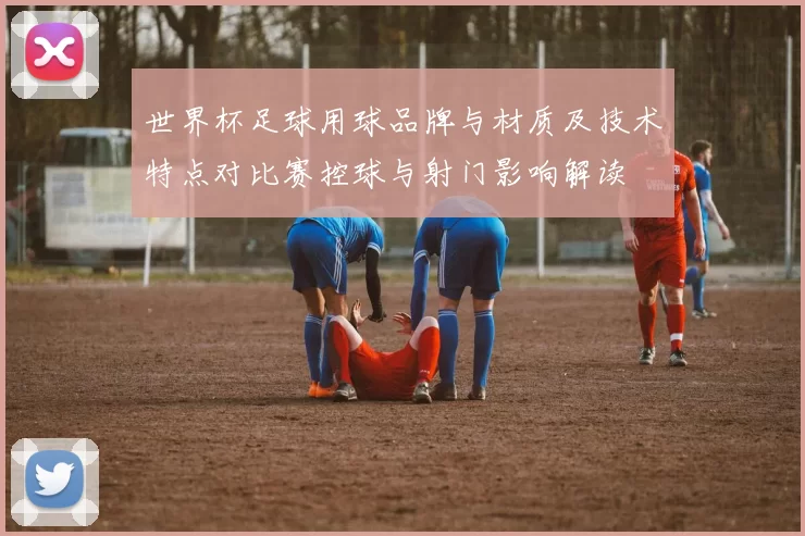 世界杯足球用球品牌与材质及技术特点对比赛控球与射门影响解读