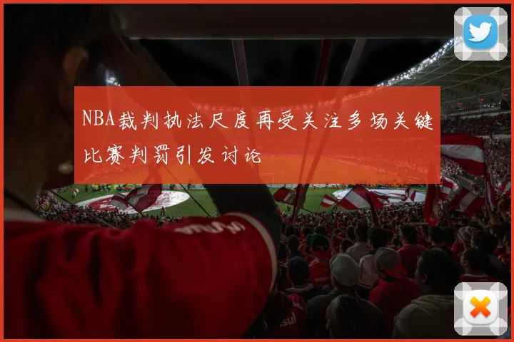 NBA裁判执法尺度再受关注多场关键比赛判罚引发讨论