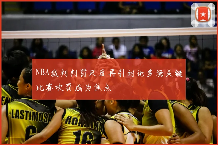 NBA裁判判罚尺度再引讨论多场关键比赛吹罚成为焦点