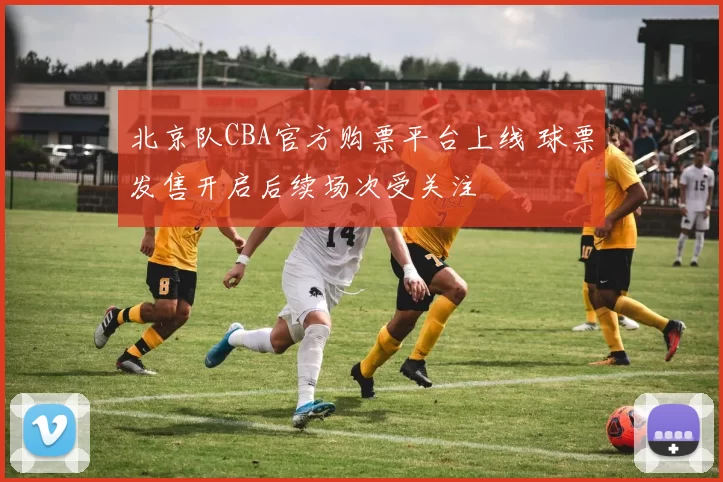 北京队CBA官方购票平台上线 球票发售开启后续场次受关注