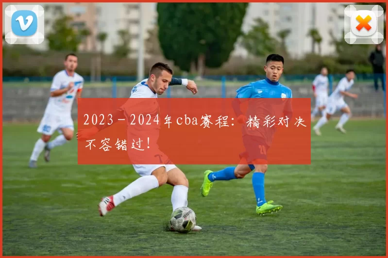 2023 - 2024年cba赛程：精彩对决不容错过！
