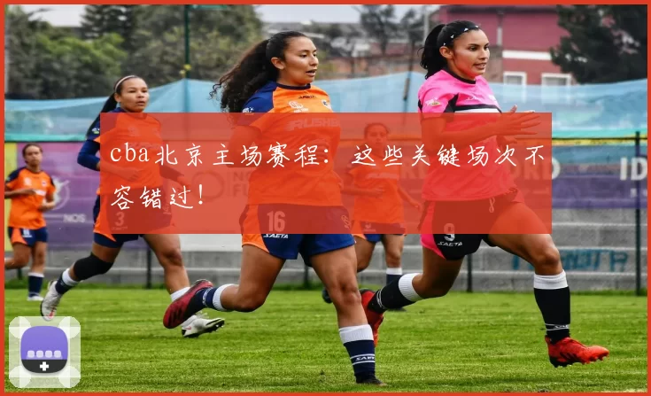 cba北京主场赛程：这些关键场次不容错过！