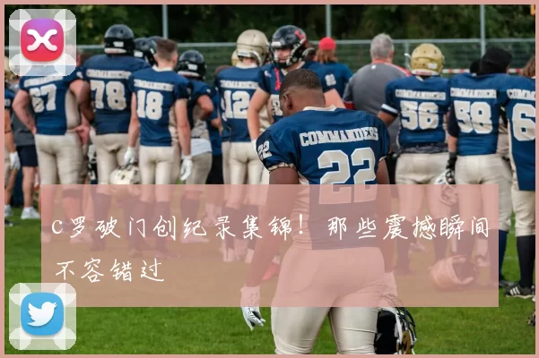 c罗破门创纪录集锦！那些震撼瞬间不容错过