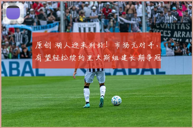 原创 湖人迎来利好！市场无对手，有望轻松续约里夫斯组建长期争冠班底