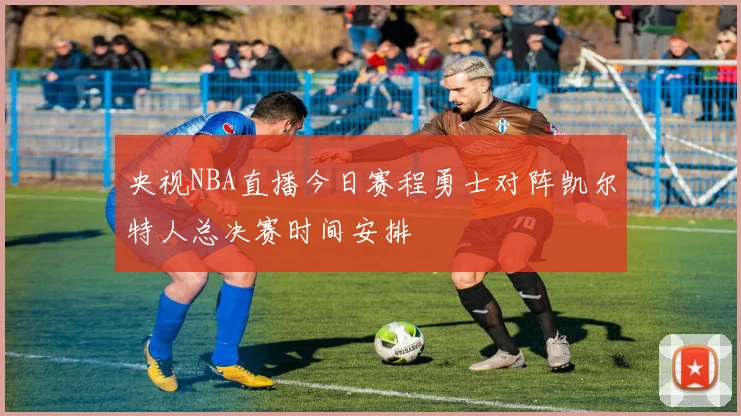 央视NBA直播今日赛程勇士对阵凯尔特人总决赛时间安排