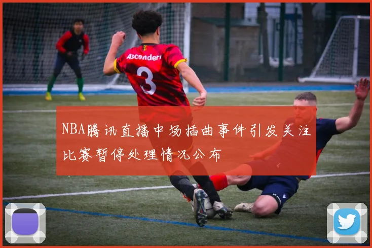 NBA腾讯直播中场插曲事件引发关注比赛暂停处理情况公布
