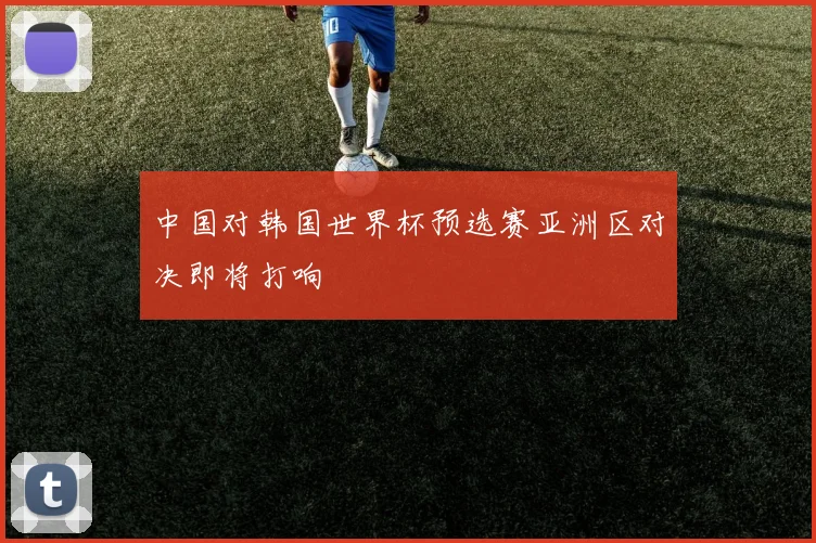 中国对韩国世界杯预选赛亚洲区对决即将打响