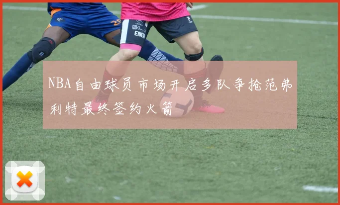 NBA自由球员市场开启多队争抢范弗利特最终签约火箭