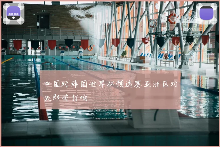 中国对韩国世界杯预选赛亚洲区对决即将打响