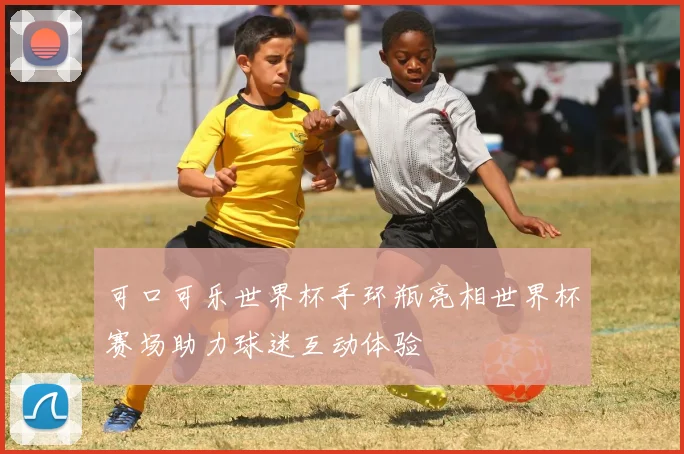 可口可乐世界杯手环瓶亮相世界杯赛场助力球迷互动体验
