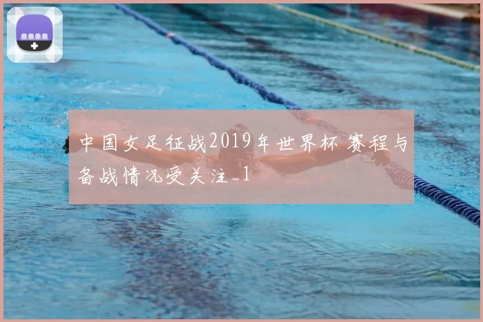 中国女足征战2019年世界杯 赛程与备战情况受关注_1