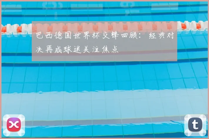 巴西德国世界杯交锋回顾：经典对决再成球迷关注焦点