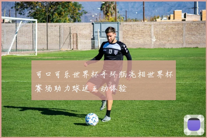 可口可乐世界杯手环瓶亮相世界杯赛场助力球迷互动体验