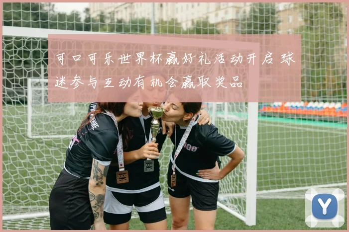 可口可乐世界杯赢好礼活动开启 球迷参与互动有机会赢取奖品