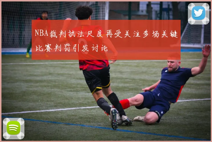 NBA裁判执法尺度再受关注多场关键比赛判罚引发讨论