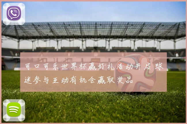 可口可乐世界杯赢好礼活动开启 球迷参与互动有机会赢取奖品