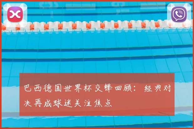 巴西德国世界杯交锋回顾：经典对决再成球迷关注焦点
